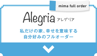 mima full order│Alegria（アレグリア）：私だけの家、幸せを意味する自分好みのフルオーダー
