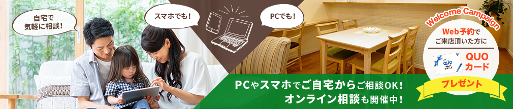 PCやスマホでご自宅からご相談OK！オンライン相談も開催中！Web予約でご来店いただいた方にQUOカードプレゼント